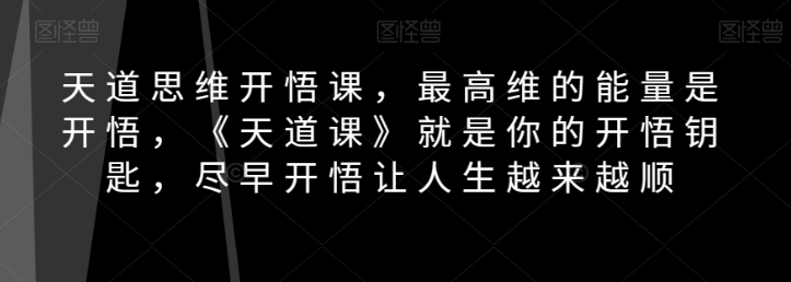 天道思维开悟课，最高维的能量是开悟，《天道课》就是你的开悟钥匙，尽早开悟让人生越来越顺-网创资源吧