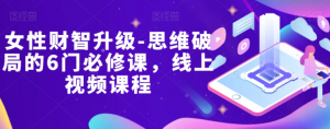 女性财智升级-思维破局的6门必修课,线上视频课程-网创资源吧