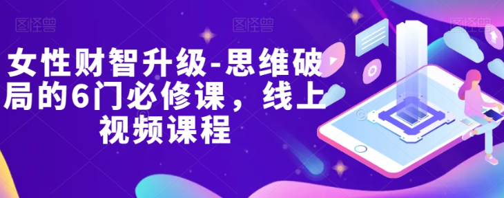 女性财智升级-思维破局的6门必修课，线上视频课程-网创资源吧