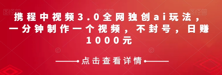 携程中视频3.0全网独创ai玩法，一分钟制作一个视频，不封号，日赚1000元【揭秘】-网创资源吧