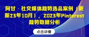 阿甘·社交媒体趋势选品案例(更新23年10月),2023年Pinterest趋势数据分析-网创资源吧
