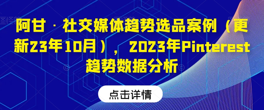 阿甘·社交媒体趋势选品案例（更新23年10月），2023年Pinterest趋势数据分析-网创资源吧