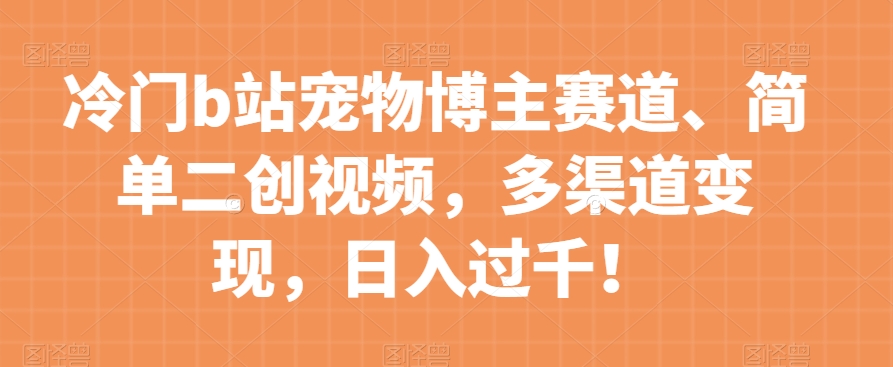 冷门b站宠物博主赛道，简单二创视频，多渠道变现，日入过千！【揭秘】-网创资源吧