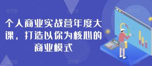 个人商业实战营年度大课,打造以你为核心的商业模式-网创资源吧