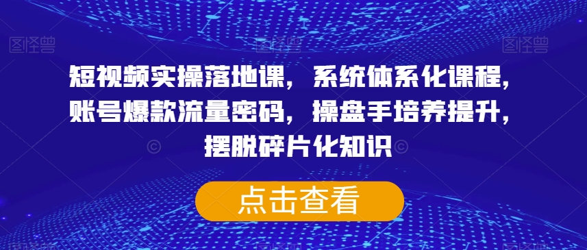 短视频实操落地课，系统体系化课程，账号爆款流量密码，操盘手培养提升，摆脱碎片化知识-网创资源吧