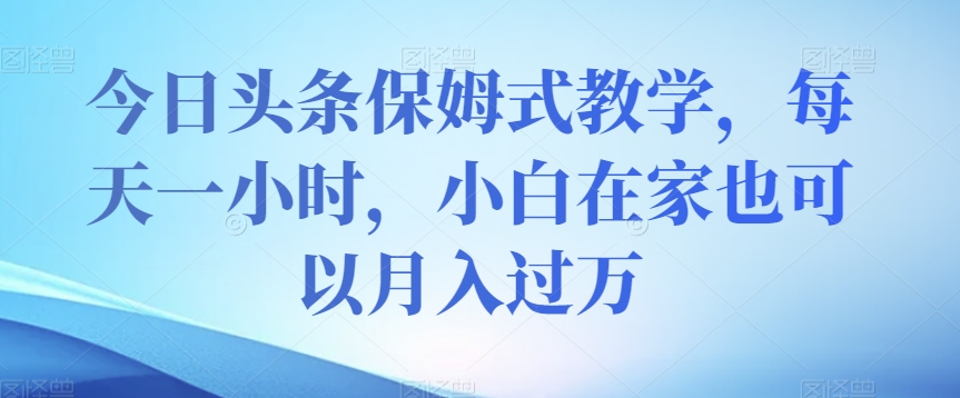 今日头条保姆式教学，每天一小时，小白在家也可以月入过万【揭秘】-网创资源吧