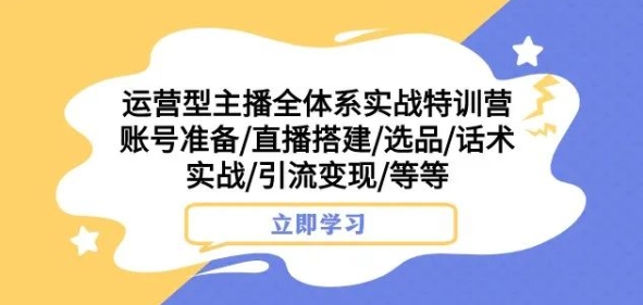 运营型主播全体系实战特训营，账号准备/直播搭建/选品/话术实战/引流变现/等等-网创资源吧