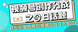 视频号创作分成之今日话题，两种方法，轻松AI生成原创视频，小白日入300+-网创资源吧