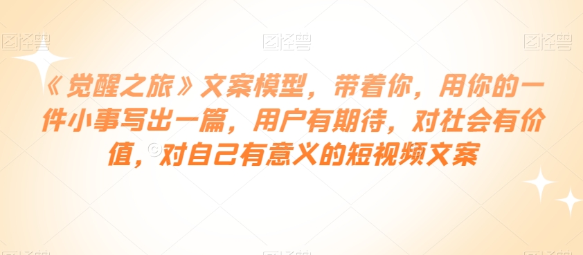 《觉醒之旅》文案模型，带着你，用你的一件小事写出一篇，用户有期待，对社会有价值，对自己有意义的短视频文案-网创资源吧