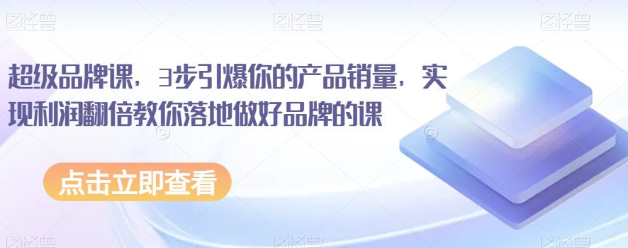 超级品牌课，3步引爆你的产品销量，实现利润翻倍教你落地做好品牌的课-网创资源吧