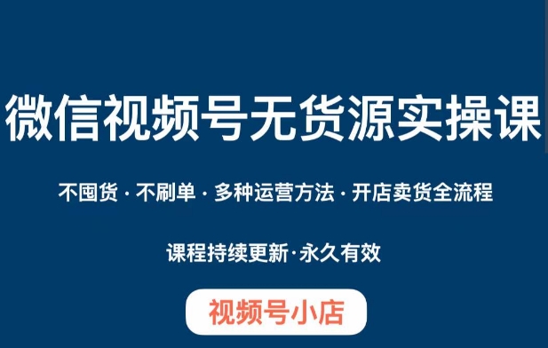 微信视频号小店无货源实操课程，​不囤货·不刷单·多种运营方法·开店卖货全流程-网创资源吧