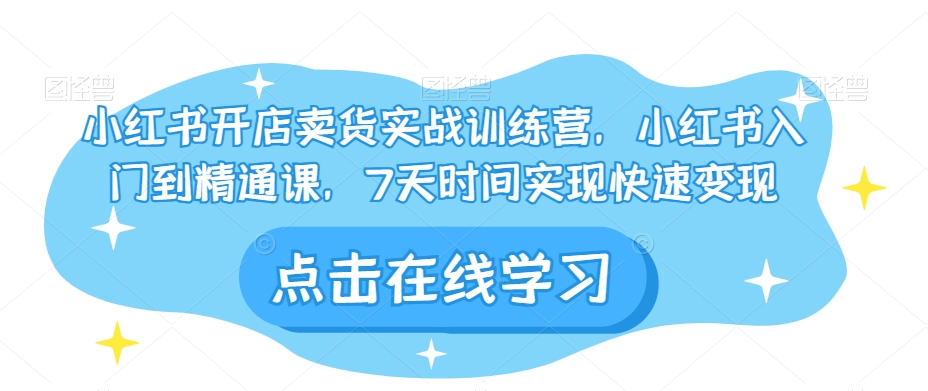 小红书开店卖货实战训练营，小红书入门到精通课，7天时间实现快速变现-网创资源吧