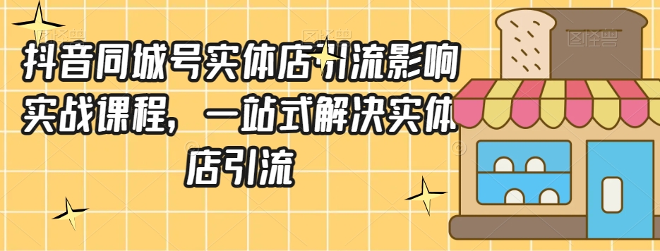 抖音同城号实体店引流营销实战课程，一站式解决实体店引流-网创资源吧