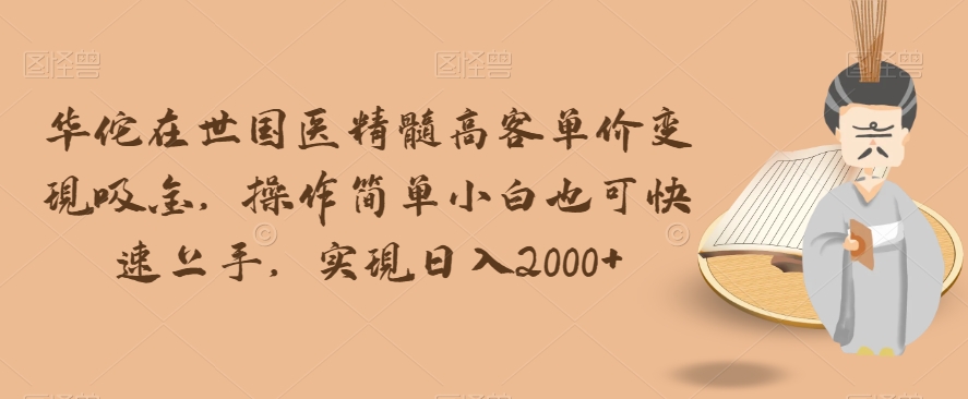 华佗在世国医精髓高客单价变现吸金，操作简单小白也可快速上手，实现日入2000+【揭秘】-网创资源吧