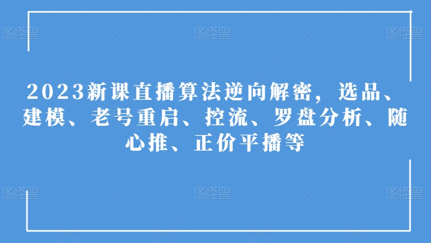 2023新课直播算法逆向解密，选品、建模、老号重启、控流、罗盘分析、随心推、正价平播等-网创资源吧