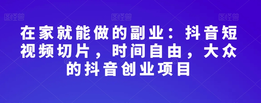 在家就能做的副业：抖音短视频切片，时间自由，大众的抖音创业项目-网创资源吧