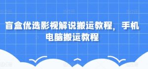 盲盒优选影视解说搬运教程，手机电脑搬运教程-网创资源吧
