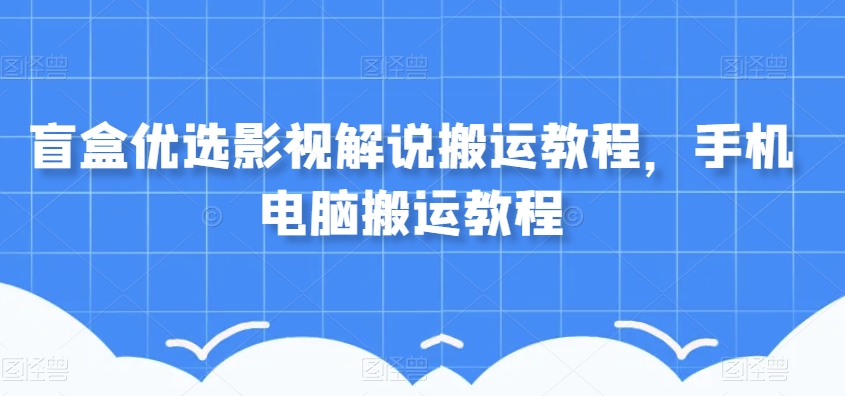 盲盒优选影视解说搬运教程，手机电脑搬运教程-网创资源吧