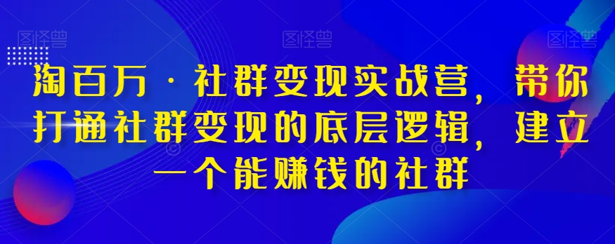 淘百万·社群变现实战营，带你打通社群变现的底层逻辑，建立一个能赚钱的社群-网创资源吧