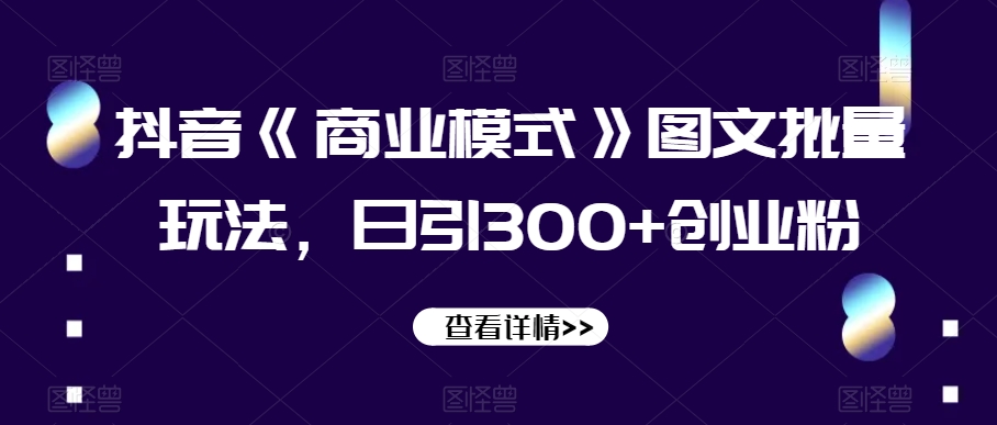 抖音《商业模式》图文批量玩法，日引300+创业粉【揭秘】-网创资源吧