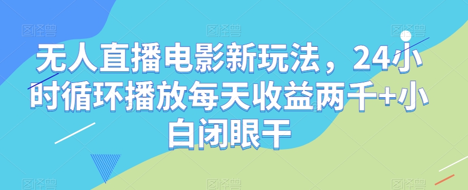 无人直播电影新玩法，24小时循环播放每天收益两千+小白闭眼干【揭秘】-网创资源吧