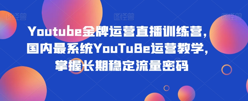 Youtube金牌运营直播训练营，国内最系统YouTuBe运营教学，掌握长期稳定流量密码-网创资源吧