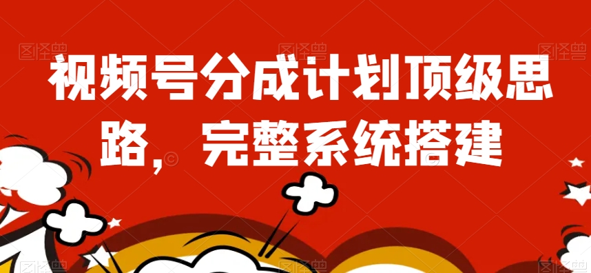 视频号分成计划顶级思路，完整系统搭建【揭秘】-网创资源吧