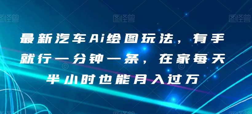 最新汽车Ai绘图玩法，有手就行一分钟一条，在家每天半小时也能月入过万【揭秘】-网创资源吧