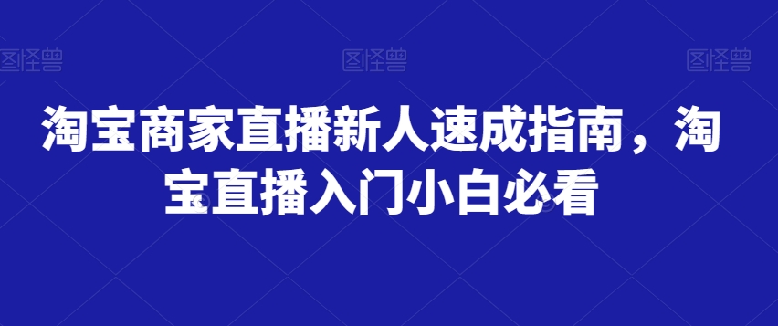 淘宝商家直播新人速成指南，淘宝直播入门小白必看-网创资源吧