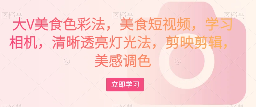 大V美食色彩法，美食短视频，学习相机，清晰透亮灯光法，剪映剪辑，美感调色-网创资源吧