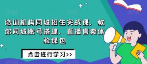 培训机构同城招生实战课,教你同城账号搭建,直播售卖体验课包-网创资源吧