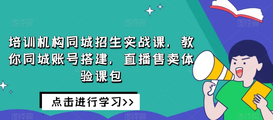 培训机构同城招生实战课，教你同城账号搭建，直播售卖体验课包-网创资源吧