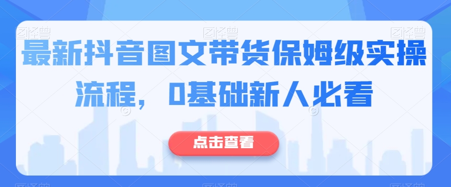 最新抖音图文带货保姆级实操流程，0基础新人必看-网创资源吧