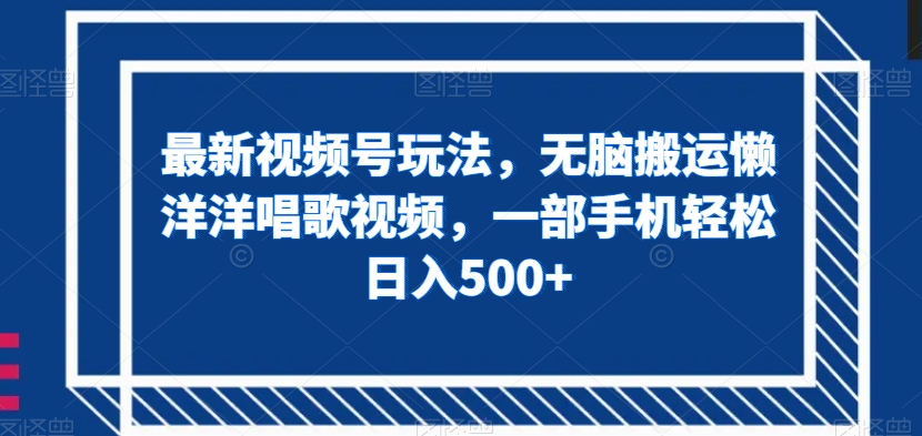 最新视频号玩法，无脑搬运懒洋洋唱歌视频，一部手机轻松日入500+【揭秘】-网创资源吧