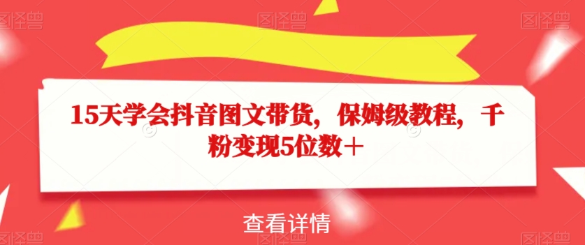 15天学会抖音图文带货，保姆级教程，千粉变现5位数＋-网创资源吧