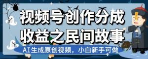 视频号创作分成收益之民间故事,AI生成原创视频,小白新手可做【揭秘】-网创资源吧
