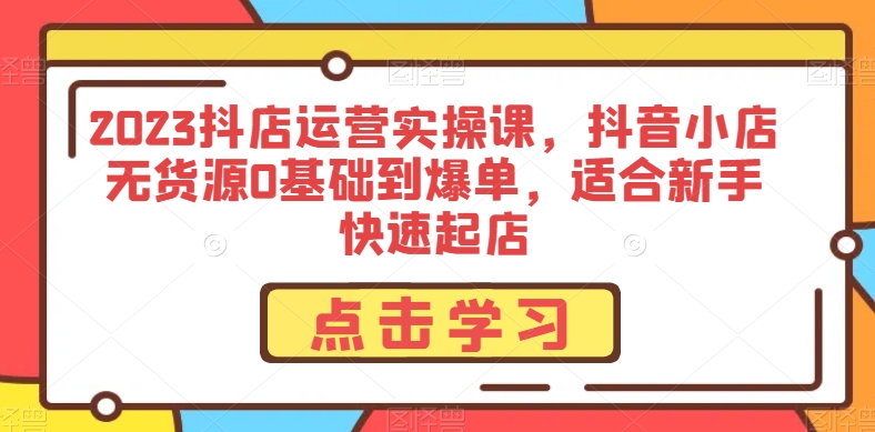 2023抖店运营实操课，抖音小店无货源0基础到爆单，适合新手快速起店-网创资源吧