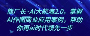 熊厂长·AI大航海2.0,掌握AI作图商业应用案例,帮助你再ai时代领先一步-网创资源吧