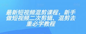 最新短视频混剪课程，新手做短视频二次剪辑、混剪去重必学教程-网创资源吧