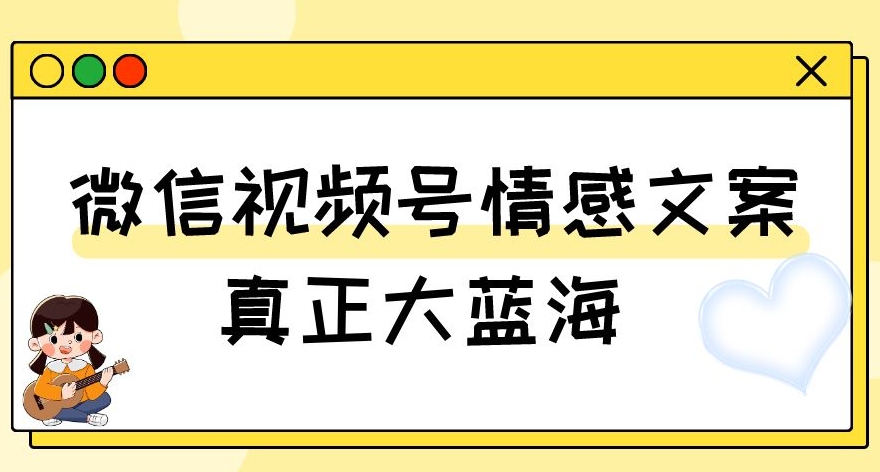 视频号情感文案，真正大蓝海，简单操作，新手小白轻松上手（教程+素材）【揭秘】-网创资源吧