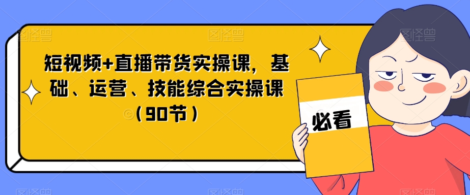 短视频+直播带货实操课，基础、运营、技能综合实操课（90节）-网创资源吧