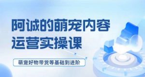 萌宠短视频运营实操课,萌宠好物带货基础到进阶-网创资源吧