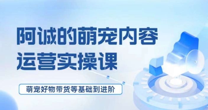 萌宠短视频运营实操课，​萌宠好物带货基础到进阶-网创资源吧