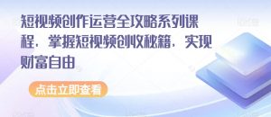 短视频创作运营全攻略系列课程，掌握短视频创收秘籍，实现财富自由-网创资源吧