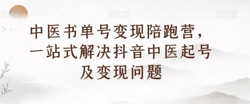 中医书单号变现陪跑营，一站式解决抖音中医起号及变现问题-网创资源吧