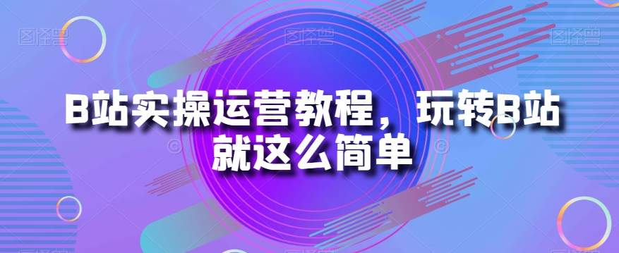 B站实操运营教程，玩转B站就这么简单-网创资源吧
