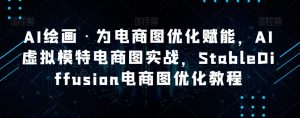 AI绘画·为电商图优化赋能，AI虚拟模特电商图实战，StableDiffusion电商图优化教程-网创资源吧