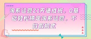 淘系运营21天速成班,0基础轻松搞定淘系运营,不做假把式-网创资源吧
