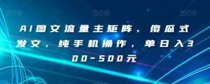 AI图文流量主矩阵,傻瓜式发文,纯手机操作,单日入300-500元【揭秘】-网创资源吧