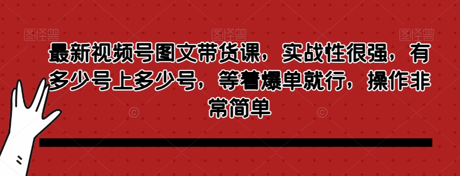 最新视频号图文带货课，实战性很强，有多少号上多少号，等着爆单就行，操作非常简单-网创资源吧
